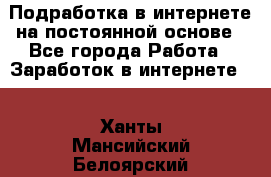 Подработка в интернете на постоянной основе - Все города Работа » Заработок в интернете   . Ханты-Мансийский,Белоярский г.